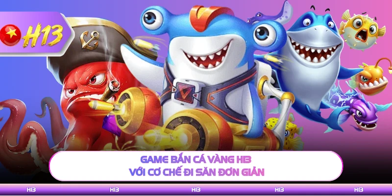 Game bắn cá vàng H13 với cơ chế đi săn đơn giản
